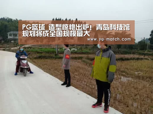 PG篮球_造型惊艳出炉!青岛科技馆规划将成全国规模最大(图2) PG体育